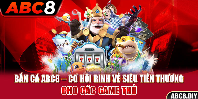 Bắn Cá ABC8 – Cơ Hội Rinh Về Siêu Tiền Thưởng Cho Các Game Thủ