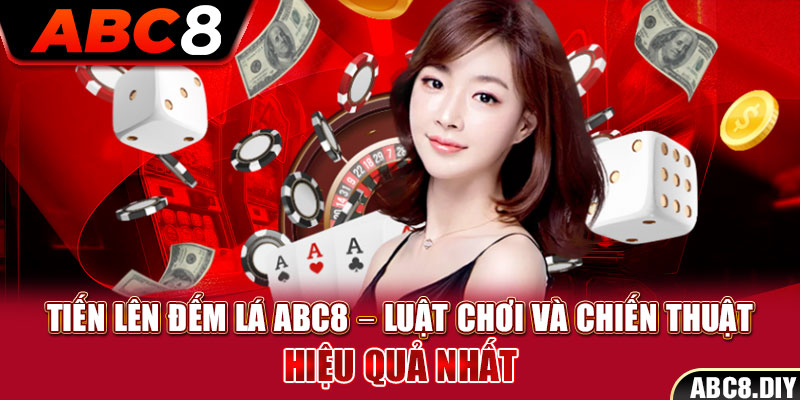 Tiến Lên Đếm Lá ABC8 – Luật Chơi Và Chiến Thuật Hiệu Quả Nhất